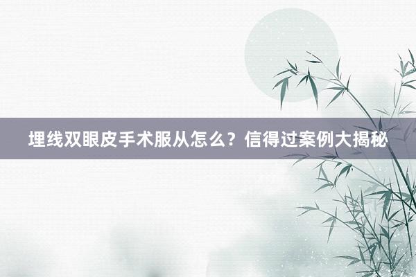 埋线双眼皮手术服从怎么？信得过案例大揭秘